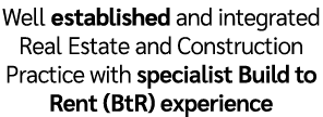 Well established and integrated Real Estate and Construction Practice with specialist Build to Rent (BtR) experience